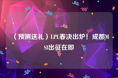 （预测送礼）LPL春决出炉！成都MSI出征在即