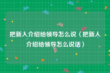 把新人介绍给领导怎么说〈把新人介绍给领导怎么说话〉