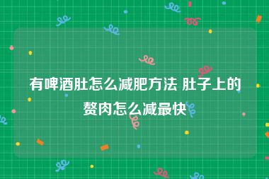 有啤酒肚怎么减肥方法 肚子上的赘肉怎么减最快