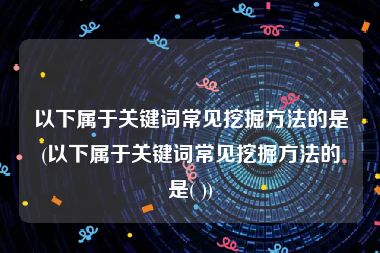 以下属于关键词常见挖掘方法的是(以下属于关键词常见挖掘方法的是( ))