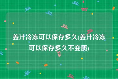 姜汁冷冻可以保存多久(姜汁冷冻可以保存多久不变质)