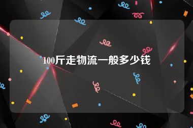 100斤走物流一般多少钱