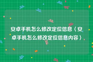 安卓手机怎么修改定位信息〈安卓手机怎么修改定位信息内容〉