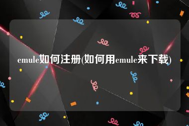 emule如何注册(如何用emule来下载)