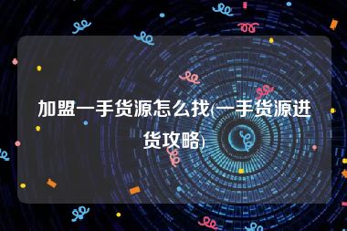 加盟一手货源怎么找(一手货源进货攻略)