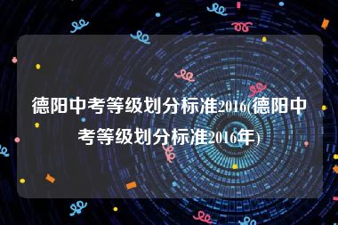 德阳中考等级划分标准2016(德阳中考等级划分标准2016年)