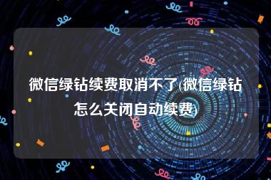 微信绿钻续费取消不了(微信绿钻怎么关闭自动续费)