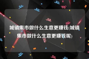 城镇集市做什么生意更赚钱(城镇集市做什么生意更赚钱呢)