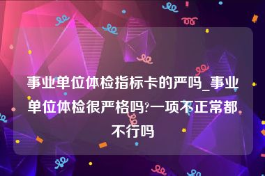 事业单位体检指标卡的严吗_事业单位体检很严格吗?一项不正常都不行吗