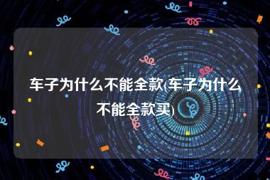 车子为什么不能全款(车子为什么不能全款买)