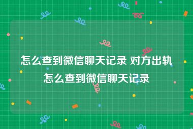 怎么查到微信聊天记录 对方出轨怎么查到微信聊天记录