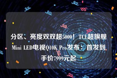 分区、亮度双双超5000！TCL超旗舰Mini LED电视Q10K Pro发布：首发到手价7999元起