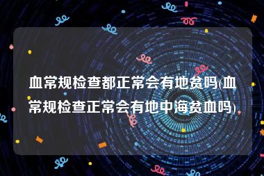 血常规检查都正常会有地贫吗(血常规检查正常会有地中海贫血吗)