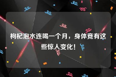 枸杞泡水连喝一个月，身体竟有这些惊人变化！