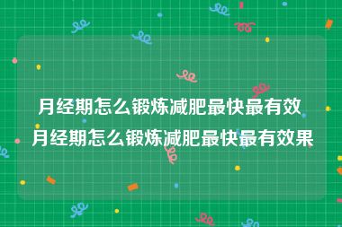 月经期怎么锻炼减肥最快最有效 月经期怎么锻炼减肥最快最有效果