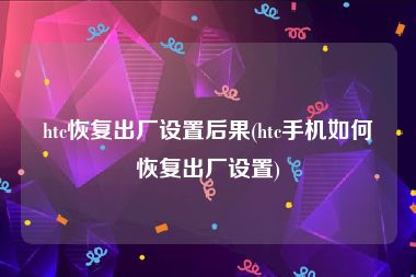 htc恢复出厂设置后果(htc手机如何恢复出厂设置)