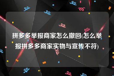 拼多多举报商家怎么撤回(怎么举报拼多多商家实物与宣传不符)