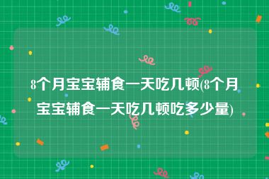 8个月宝宝辅食一天吃几顿(8个月宝宝辅食一天吃几顿吃多少量)