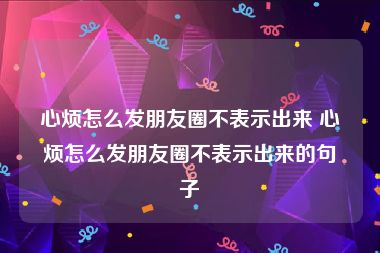 心烦怎么发朋友圈不表示出来 心烦怎么发朋友圈不表示出来的句子