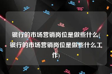 银行的市场营销岗位是做些什么(银行的市场营销岗位是做些什么工作)