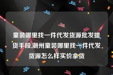 童装哪里找一件代发货源批发提货手段,潮州童装哪里找一件代发货源怎么样实价拿货