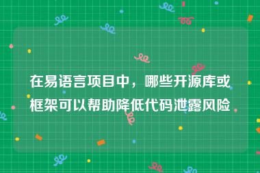 在易语言项目中，哪些开源库或框架可以帮助降低代码泄露风险