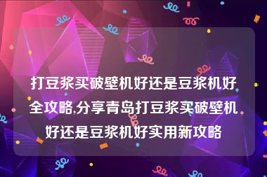 打豆浆买破壁机好还是豆浆机好全攻略,分享青岛打豆浆买破壁机好还是豆浆机好实用新攻略