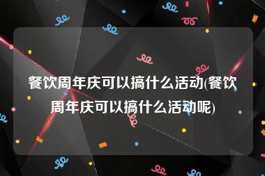 餐饮周年庆可以搞什么活动(餐饮周年庆可以搞什么活动呢)