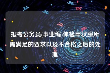 报考公务员(事业编)体检甲状腺所需满足的要求以及不合格之后的处理