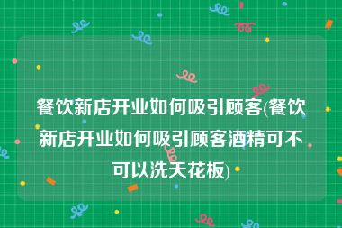 餐饮新店开业如何吸引顾客(餐饮新店开业如何吸引顾客酒精可不可以洗天花板)