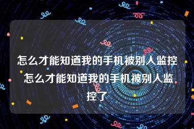 怎么才能知道我的手机被别人监控 怎么才能知道我的手机被别人监控了