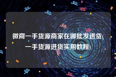 微商一手货源商家在哪批发进货(一手货源进货实用教程)