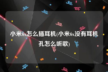 小米6x怎么插耳机(小米6x没有耳机孔怎么听歌)