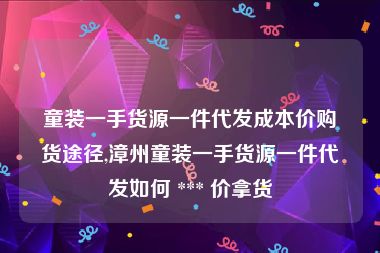 童装一手货源一件代发成本价购货途径,漳州童装一手货源一件代发如何 *** 价拿货