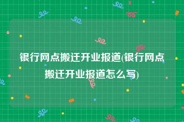 银行网点搬迁开业报道(银行网点搬迁开业报道怎么写)