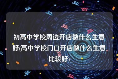 初高中学校周边开店做什么生意好(高中学校门口开店做什么生意比较好)