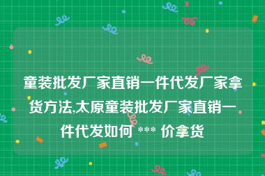 童装批发厂家直销一件代发厂家拿货方法,太原童装批发厂家直销一件代发如何 *** 价拿货