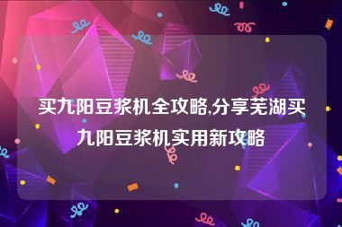 买九阳豆浆机全攻略,分享芜湖买九阳豆浆机实用新攻略