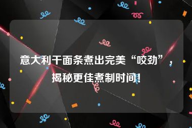 意大利干面条煮出完美“咬劲”，揭秘更佳煮制时间！