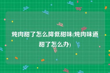 炖肉甜了怎么降低甜味(炖肉味道甜了怎么办)