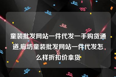 童装批发网站一件代发一手购货通道,廊坊童装批发网站一件代发怎么样折扣价拿货