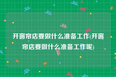 开窗帘店要做什么准备工作(开窗帘店要做什么准备工作呢)