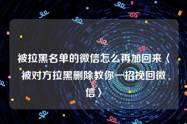 被拉黑名单的微信怎么再加回来〈被对方拉黑删除教你一招挽回微信〉