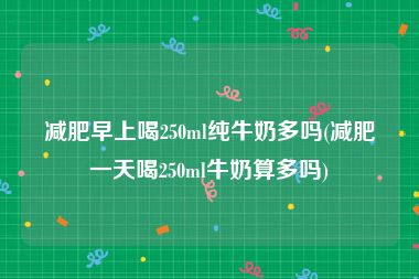 减肥早上喝250ml纯牛奶多吗(减肥一天喝250ml牛奶算多吗)