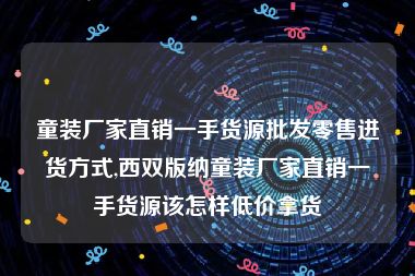 童装厂家直销一手货源批发零售进货方式,西双版纳童装厂家直销一手货源该怎样低价拿货