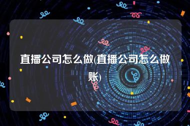 直播公司怎么做(直播公司怎么做账)