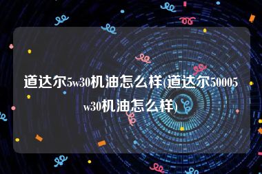 道达尔5w30机油怎么样(道达尔50005w30机油怎么样)