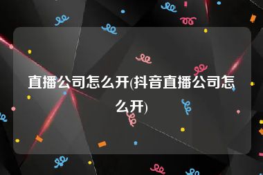 直播公司怎么开(抖音直播公司怎么开)