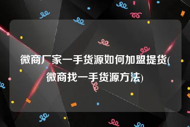 微商厂家一手货源如何加盟提货(微商找一手货源方法)