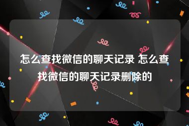 怎么查找微信的聊天记录 怎么查找微信的聊天记录删除的